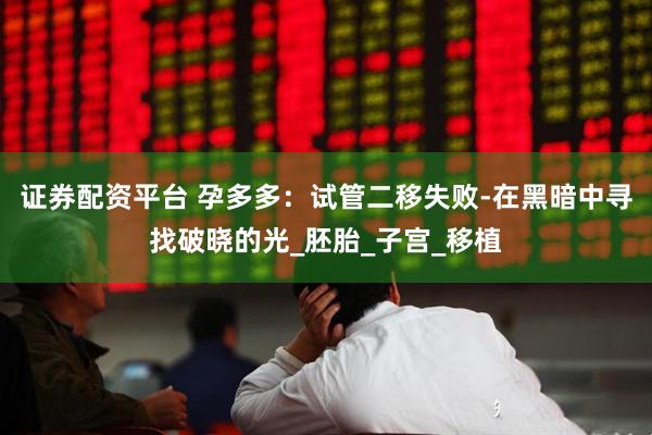 证券配资平台 孕多多：试管二移失败-在黑暗中寻找破晓的光_胚胎_子宫_移植