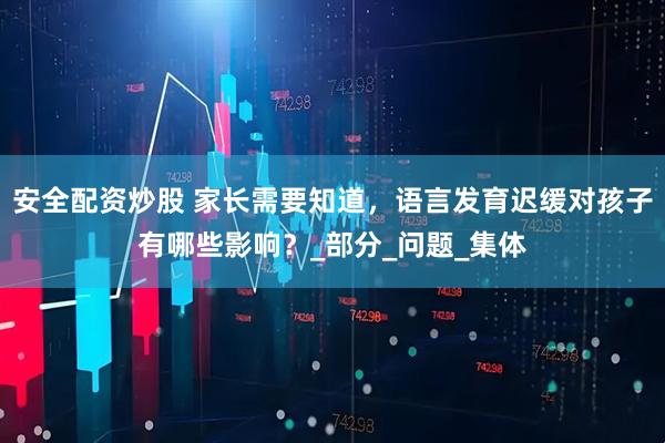 安全配资炒股 家长需要知道，语言发育迟缓对孩子有哪些影响？_部分_问题_集体