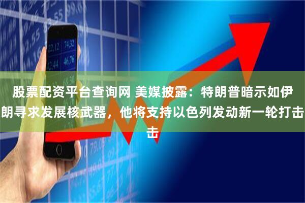 股票配资平台查询网 美媒披露：特朗普暗示如伊朗寻求发展核武器，他将支持以色列发动新一轮打击