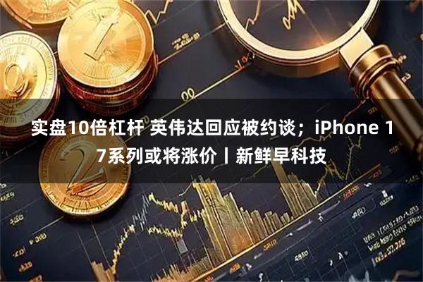 实盘10倍杠杆 英伟达回应被约谈；iPhone 17系列或将涨价丨新鲜早科技