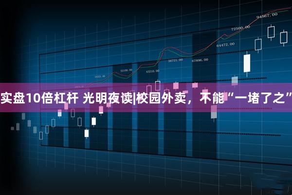 实盘10倍杠杆 光明夜读|校园外卖，不能“一堵了之”