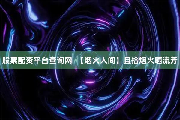股票配资平台查询网  【烟火人间】且拾烟火晒流芳