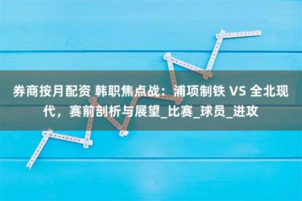 券商按月配资 韩职焦点战：浦项制铁 VS 全北现代，赛前剖析与展望_比赛_球员_进攻
