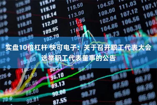 实盘10倍杠杆 快可电子：关于召开职工代表大会选举职工代表董事的公告