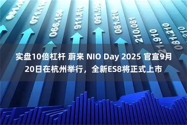 实盘10倍杠杆 蔚来 NIO Day 2025 官宣9月20日在杭州举行，全新ES8将正式上市