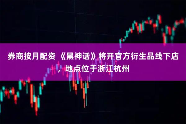 券商按月配资 《黑神话》将开官方衍生品线下店，地点位于浙江杭州