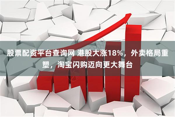 股票配资平台查询网 港股大涨18%，外卖格局重塑，淘宝闪购迈向更大舞台