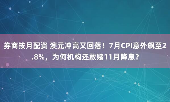 券商按月配资 澳元冲高又回落！7月CPI意外飙至2.8%，为何机构还敢赌11月降息？