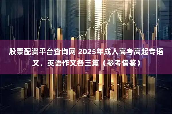股票配资平台查询网 2025年成人高考高起专语文、英语作文各三篇（参考借鉴）