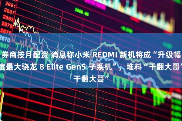 券商按月配资 消息称小米 REDMI 新机将成“升级幅度最大骁龙 8 Elite Gen5 子系机”，堆料“干翻大哥”