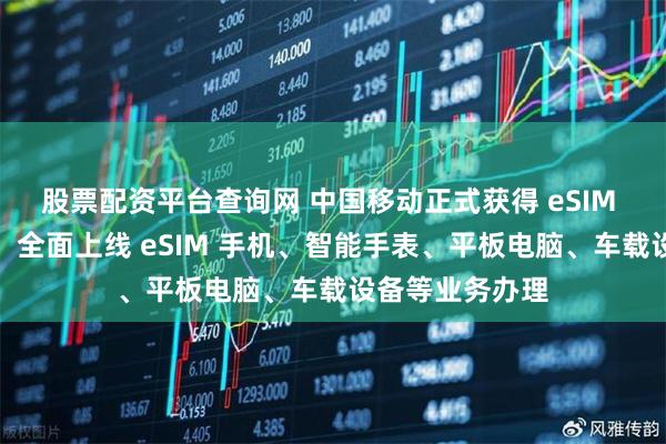 股票配资平台查询网 中国移动正式获得 eSIM 商用试验批复，全面上线 eSIM 手机、智能手表、平板电脑、车载设备等业务办理