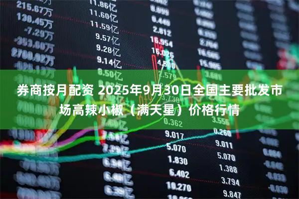 券商按月配资 2025年9月30日全国主要批发市场高辣小椒（满天星）价格行情
