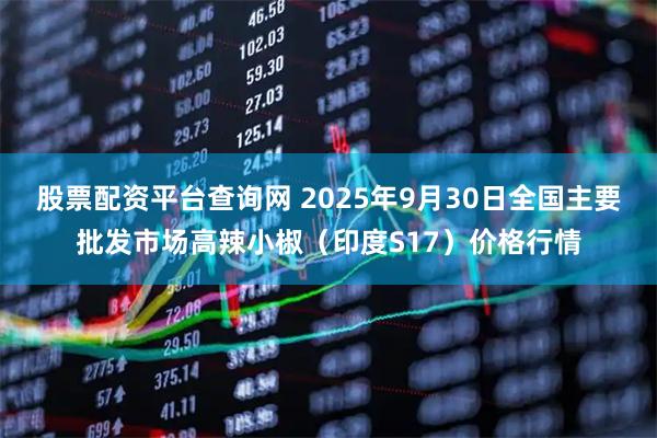 股票配资平台查询网 2025年9月30日全国主要批发市场高辣小椒（印度S17）价格行情