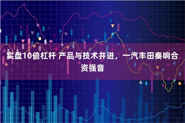 实盘10倍杠杆 产品与技术并进，一汽丰田奏响合资强音