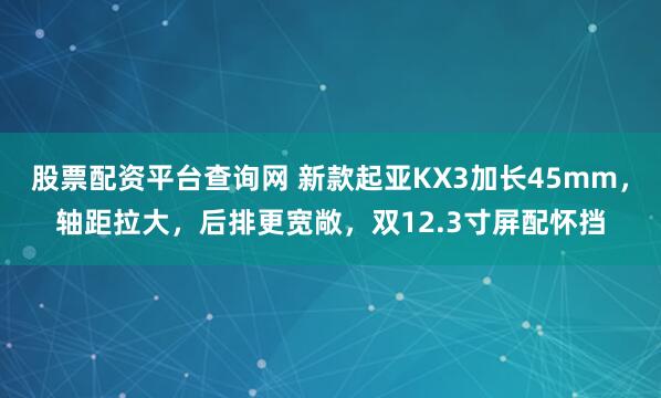 股票配资平台查询网 新款起亚KX3加长45mm，轴距拉大，后排更宽敞，双12.3寸屏配怀挡