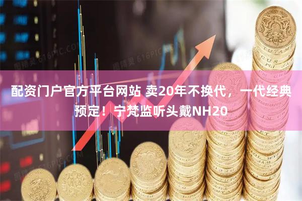 配资门户官方平台网站 卖20年不换代，一代经典预定！宁梵监听头戴NH20