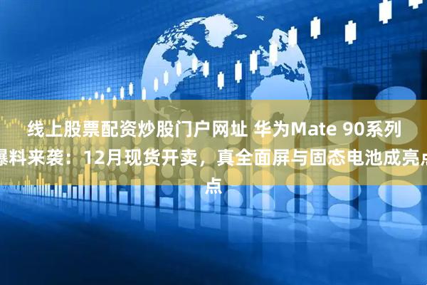 线上股票配资炒股门户网址 华为Mate 90系列爆料来袭：12月现货开卖，真全面屏与固态电池成亮点