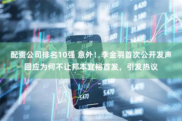 配资公司排名10强 意外！李金羽首次公开发声回应为何不让邦本宜裕首发，引发热议