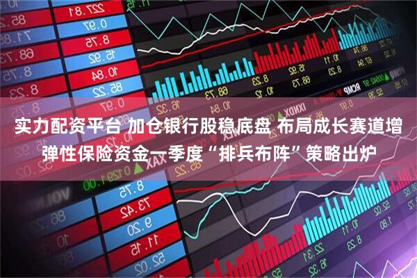 实力配资平台 加仓银行股稳底盘 布局成长赛道增弹性保险资金一季度“排兵布阵”策略出炉