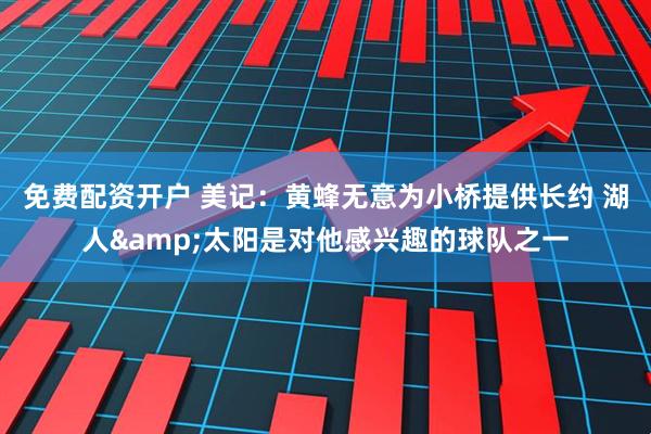 免费配资开户 美记：黄蜂无意为小桥提供长约 湖人&太阳是对他感兴趣的球队之一