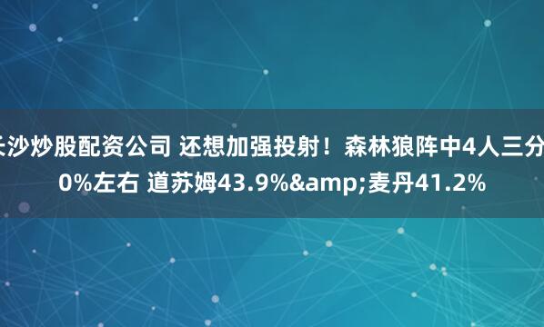 长沙炒股配资公司 还想加强投射！森林狼阵中4人三分40%左右 道苏姆43.9%&麦丹41.2%